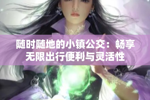 随时随地的小镇公交：畅享无限出行便利与灵活性