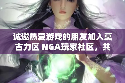 诚邀热爱游戏的朋友加入莫古力区 NGA玩家社区，共享游戏乐趣与交流心得