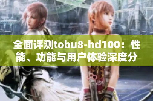 全面评测tobu8-hd100：性能、功能与用户体验深度分析