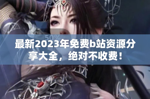 最新2023年免费b站资源分享大全，绝对不收费！