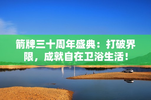 箭牌三十周年盛典：打破界限，成就自在卫浴生活！