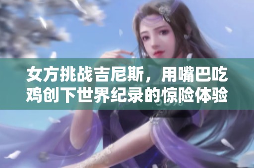 女方挑战吉尼斯，用嘴巴吃鸡创下世界纪录的惊险体验