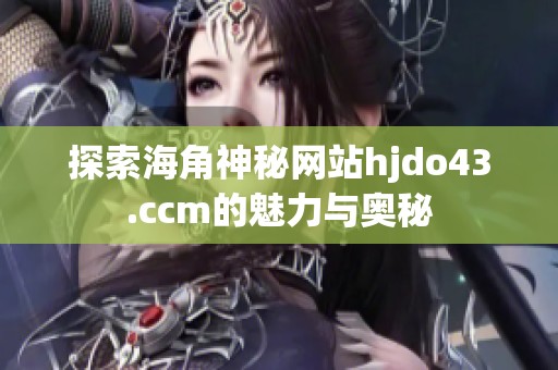 探索海角神秘网站hjdo43.ccm的魅力与奥秘