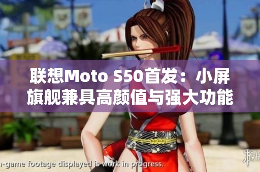 联想Moto S50首发：小屏旗舰兼具高颜值与强大功能