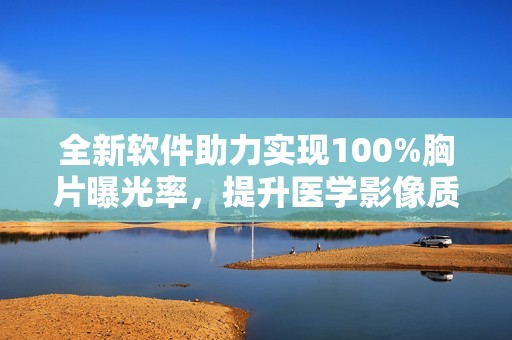 全新软件助力实现100%胸片曝光率，提升医学影像质量