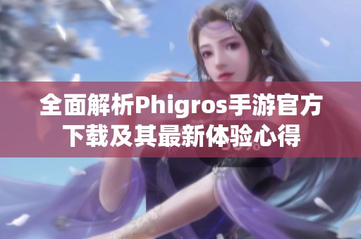 全面解析Phigros手游官方下载及其最新体验心得