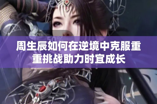 周生辰如何在逆境中克服重重挑战助力时宜成长