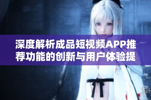 深度解析成品短视频APP推荐功能的创新与用户体验提升