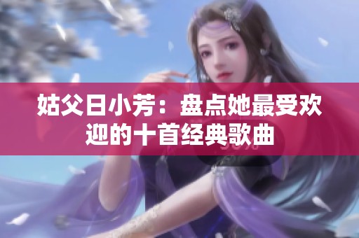 姑父日小芳：盘点她最受欢迎的十首经典歌曲