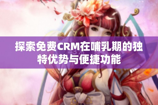 探索免费CRM在哺乳期的独特优势与便捷功能