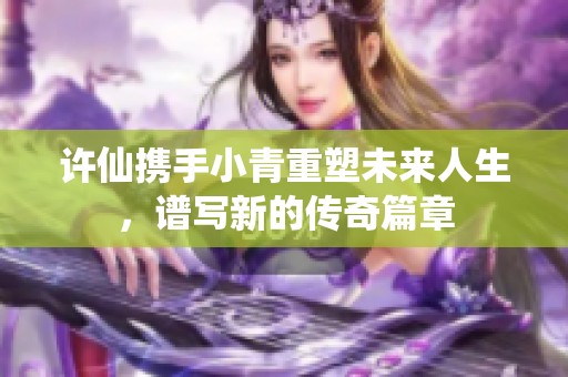 许仙携手小青重塑未来人生，谱写新的传奇篇章