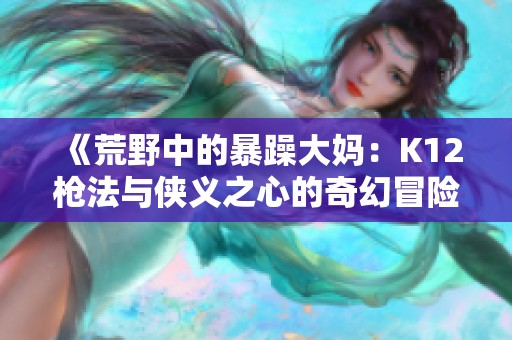 《荒野中的暴躁大妈：K12枪法与侠义之心的奇幻冒险》