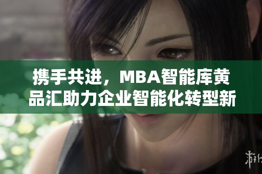 携手共进，MBA智能库黄品汇助力企业智能化转型新未来