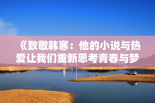 《致敬韩寒：他的小说与热爱让我们重新思考青春与梦想》