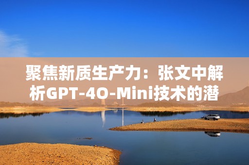 聚焦新质生产力：张文中解析GPT-4O-Mini技术的潜在机遇与挑战