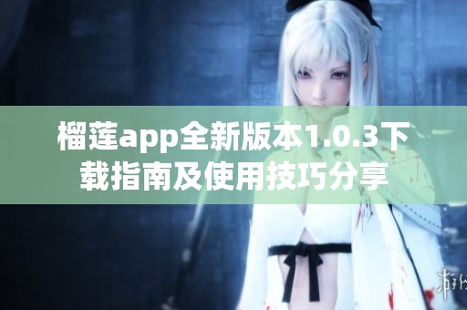 榴莲app全新版本1.0.3下载指南及使用技巧分享