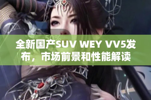 全新国产SUV WEY VV5发布，市场前景和性能解读