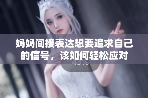 妈妈间接表达想要追求自己的信号，该如何轻松应对