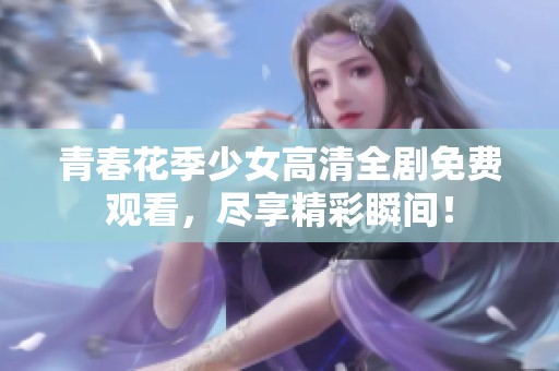 青春花季少女高清全剧免费观看，尽享精彩瞬间！