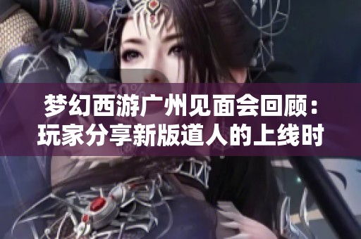 梦幻西游广州见面会回顾：玩家分享新版道人的上线时间问题