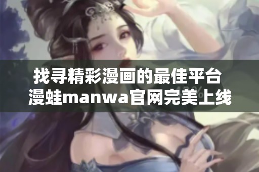 找寻精彩漫画的最佳平台 漫蛙manwa官网完美上线