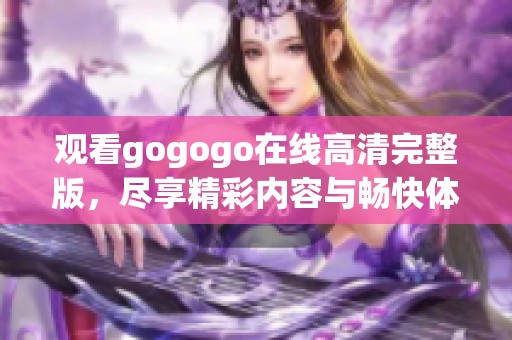 观看gogogo在线高清完整版，尽享精彩内容与畅快体验