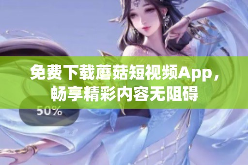 免费下载蘑菇短视频App，畅享精彩内容无阻碍