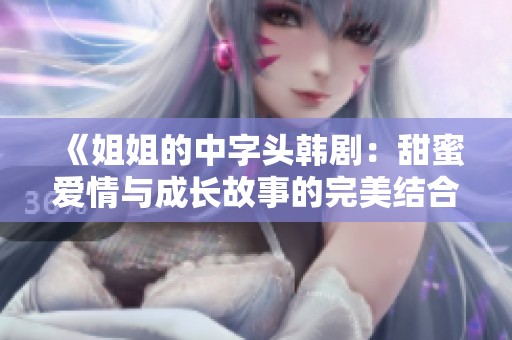 《姐姐的中字头韩剧：甜蜜爱情与成长故事的完美结合》