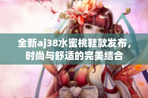 全新aj38水蜜桃鞋款发布，时尚与舒适的完美结合