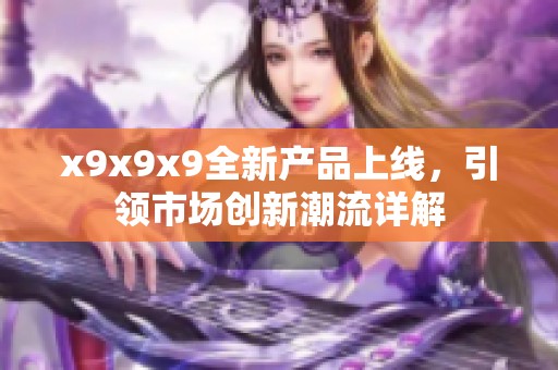 x9x9x9全新产品上线，引领市场创新潮流详解