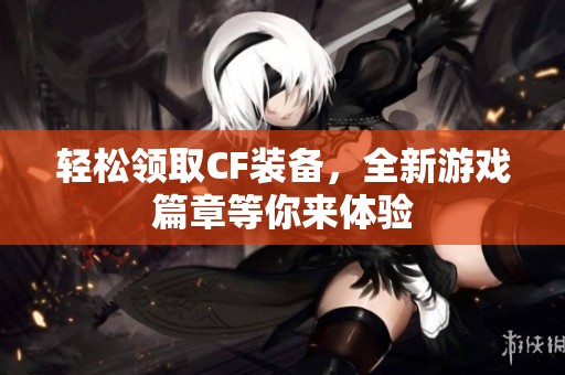 轻松领取CF装备，全新游戏篇章等你来体验