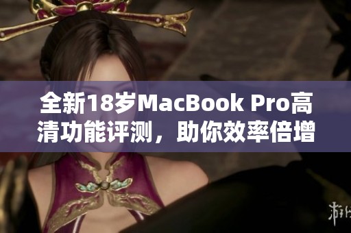 全新18岁MacBook Pro高清功能评测，助你效率倍增