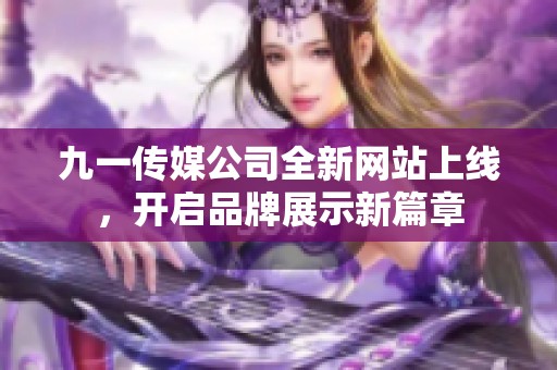 九一传媒公司全新网站上线，开启品牌展示新篇章