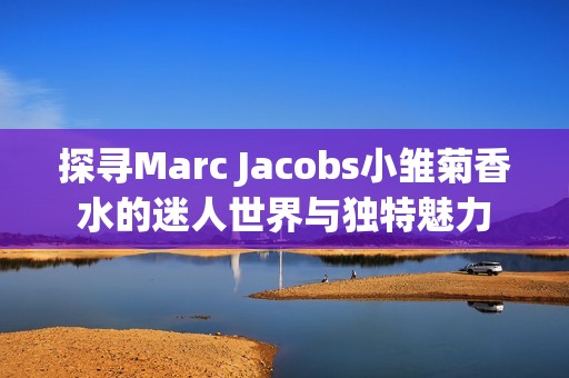 探寻Marc Jacobs小雏菊香水的迷人世界与独特魅力