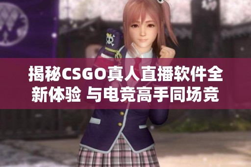 揭秘CSGO真人直播软件全新体验 与电竞高手同场竞技