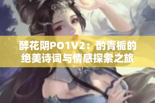 醉花阴PO1V2：酌青栀的绝美诗词与情感探索之旅