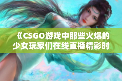 《CSGO游戏中那些火爆的少女玩家们在线直播精彩时刻》