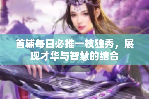 首辅每日必推一枝独秀，展现才华与智慧的结合