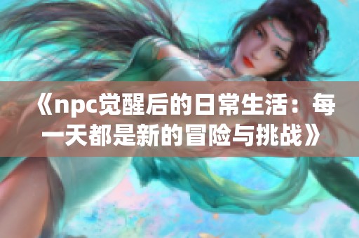 《npc觉醒后的日常生活：每一天都是新的冒险与挑战》