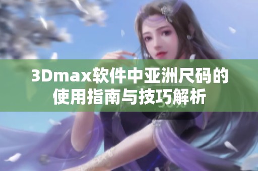 3Dmax软件中亚洲尺码的使用指南与技巧解析