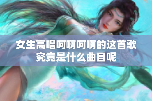 女生高唱呵啊呵啊的这首歌究竟是什么曲目呢