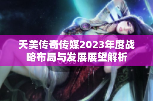 天美传奇传媒2023年度战略布局与发展展望解析