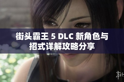 街头霸王 5 DLC 新角色与招式详解攻略分享