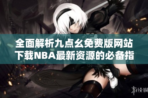 全面解析九点幺免费版网站下载NBA最新资源的必备指南