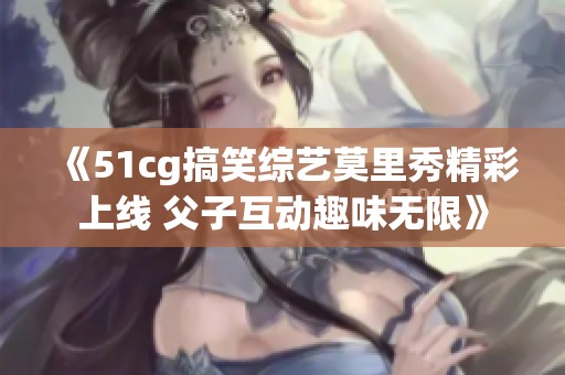 《51cg搞笑综艺莫里秀精彩上线 父子互动趣味无限》