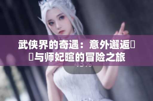 武侠界的奇遇：意外邂逅婠婠与师妃暄的冒险之旅