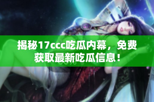 揭秘17ccc吃瓜内幕，免费获取最新吃瓜信息！