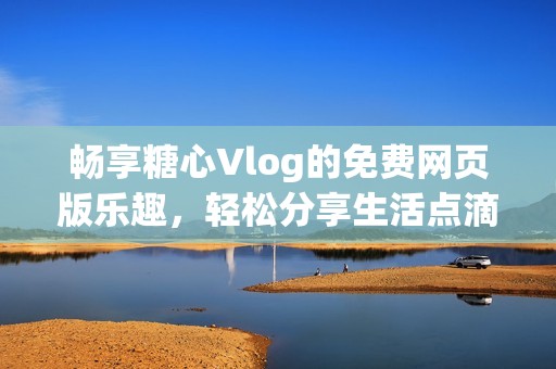 畅享糖心Vlog的免费网页版乐趣，轻松分享生活点滴