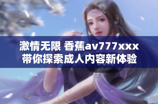 激情无限 香蕉av777xxx带你探索成人内容新体验