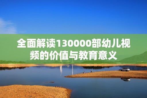 全面解读130000部幼儿视频的价值与教育意义